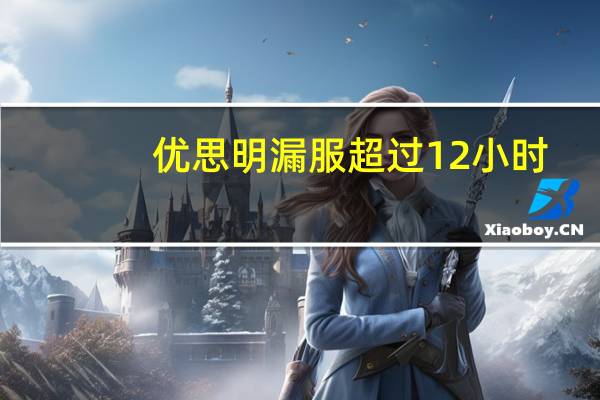 优思明漏服超过12小时（优思明漏服一天怎么办）
