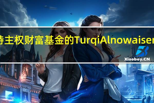 优步（Uber）任命沙特主权财富基金的Turqi Alnowaiser为公司董事会成员