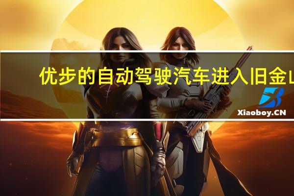 优步的自动驾驶汽车进入旧金山