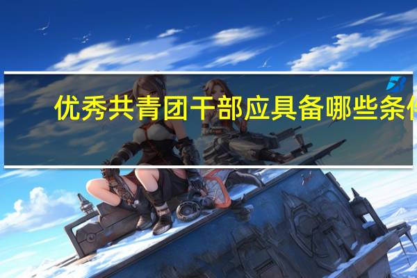 优秀共青团干部应具备哪些条件