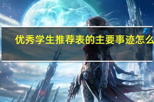 优秀学生推荐表的主要事迹怎么写（推荐表的主要事迹怎么写）