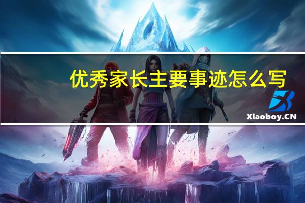 优秀家长主要事迹怎么写（优秀家长主要事迹）