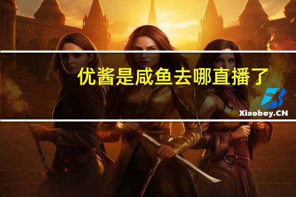 优酱是咸鱼去哪直播了（优酱是咸鱼）