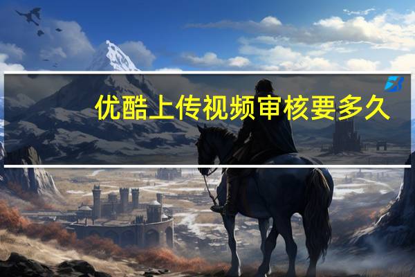 优酷上传视频审核要多久（优酷上传视频）