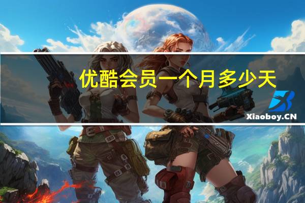 优酷会员一个月多少天（优酷会员一个月是从什么时间到什么时间）