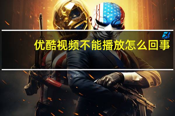 优酷视频不能播放怎么回事（优酷视频不能播放）