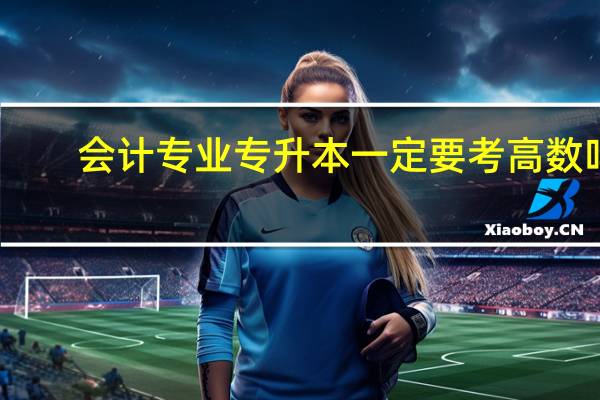 会计专业专升本一定要考高数吗