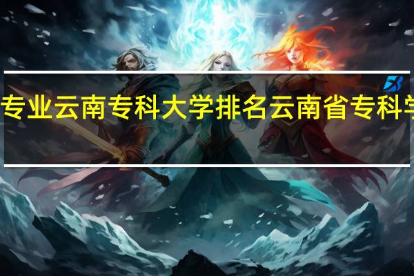 会计专业云南专科大学排名 云南省专科学校排名表