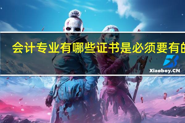 会计专业有哪些证书是必须要有的呢