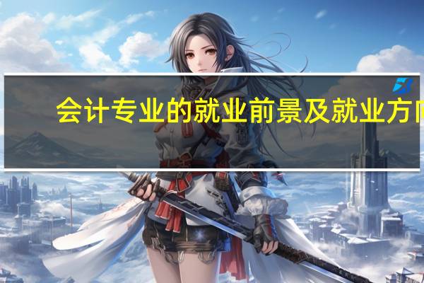 会计专业的就业前景及就业方向（会计专业介绍及就业方向）