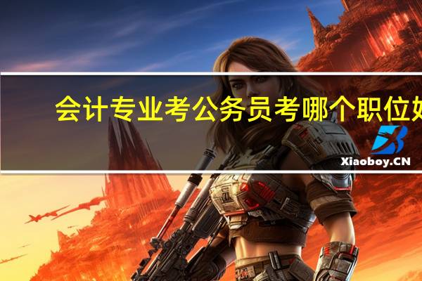 会计专业考公务员考哪个职位好