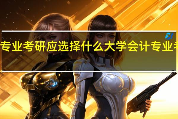 会计专业考研应选择什么大学 会计专业考研考什么