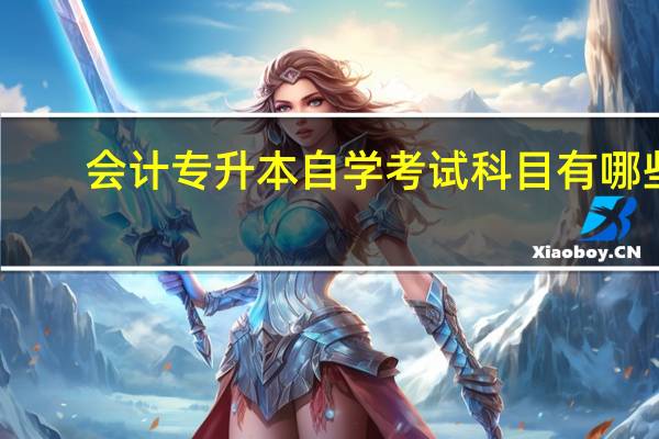 会计专升本自学考试科目有哪些