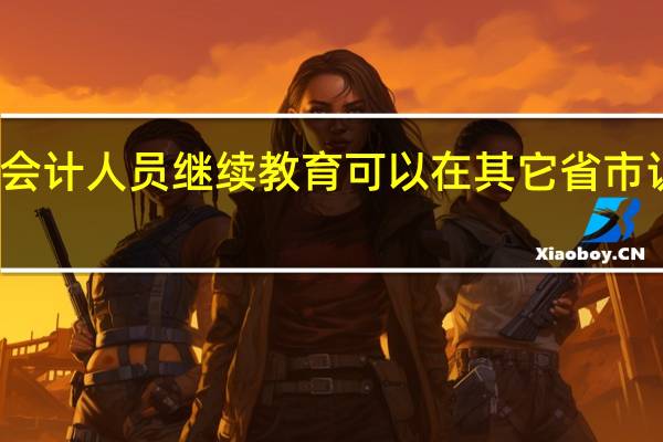 会计人员继续教育可以在其它省市认定吗