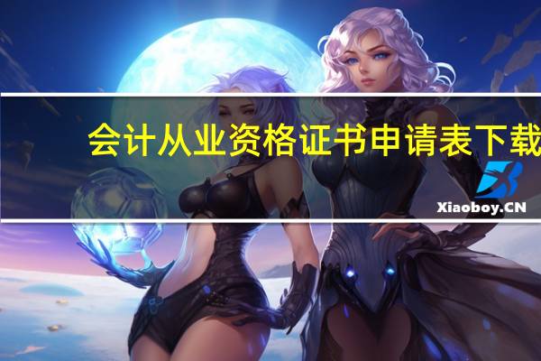 会计从业资格证书申请表下载（会计从业资格证书申请表）