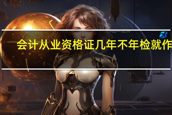会计从业资格证几年不年检就作废