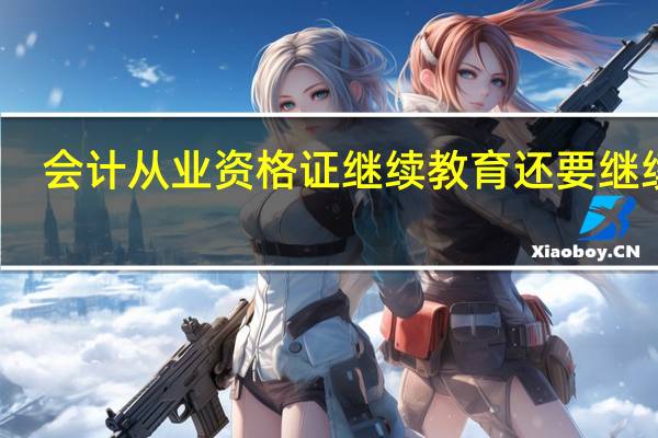 会计从业资格证继续教育还要继续吗（会计从业证还需要继续教育）