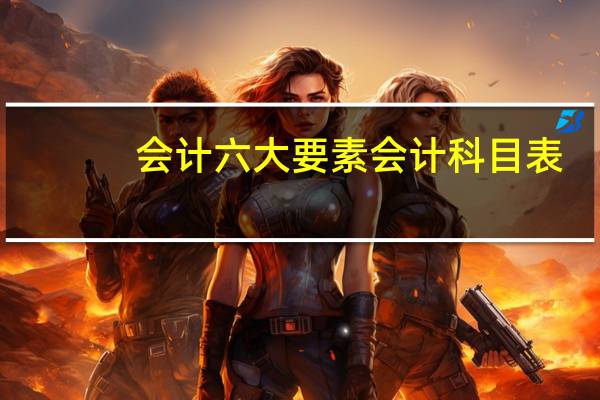 会计六大要素会计科目表（会计六大要素会计科目）