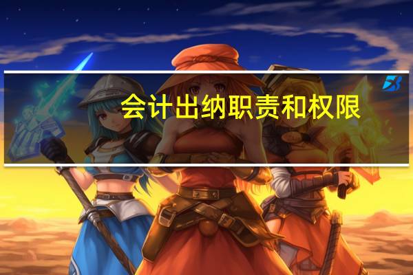 会计出纳职责和权限（会计出纳职责分工）