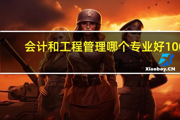 会计和工程管理哪个专业好100
