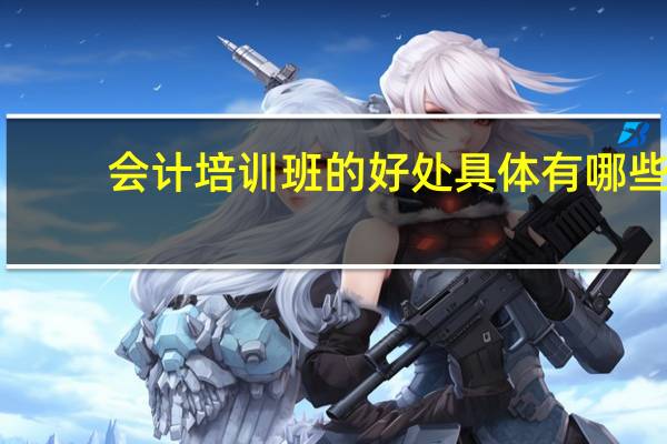 会计培训班的好处具体有哪些