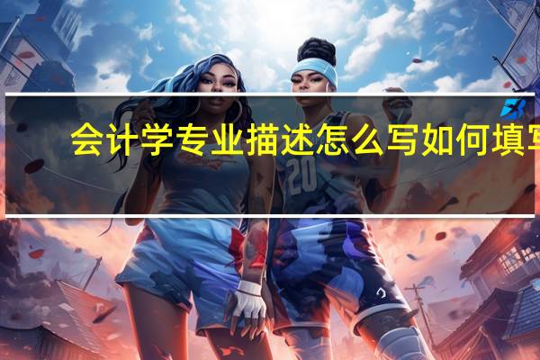 会计学专业描述怎么写 如何填写（会计学专业描述怎么写）