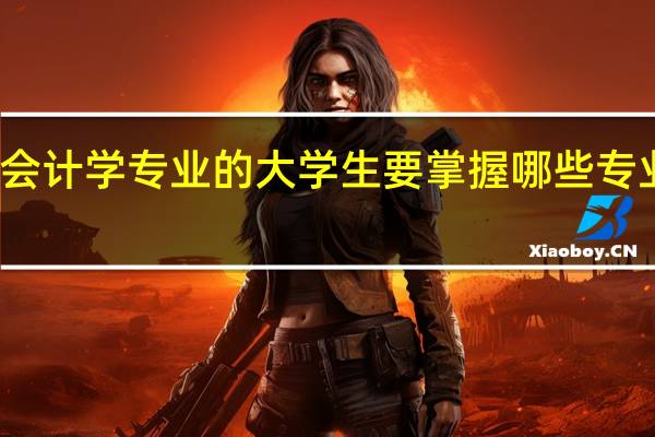 会计学专业的大学生要掌握哪些专业知识