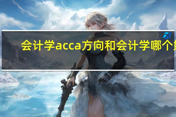 会计学acca方向和会计学哪个好