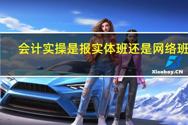 会计实操是报实体班还是网络班好