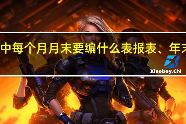 会计工作中每个月月末要编什么表报表、年末要编什么报表