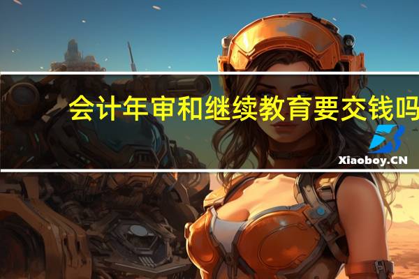 会计年审和继续教育要交钱吗(会计年审和继续教育)