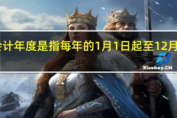 会计年度是指每年的1月1日起至12月31日止，对吗