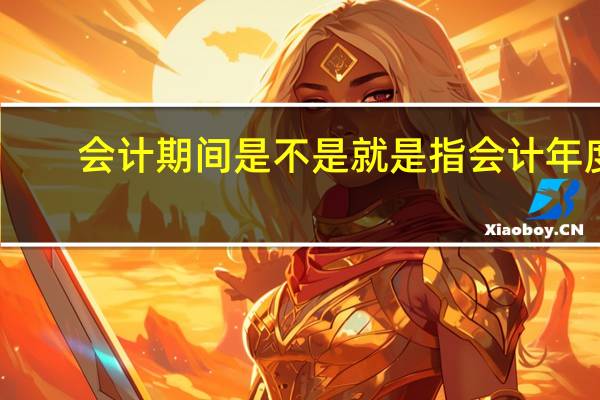 会计期间是不是就是指会计年度