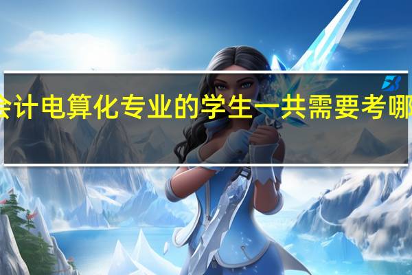 会计电算化专业的学生一共需要考哪些证书