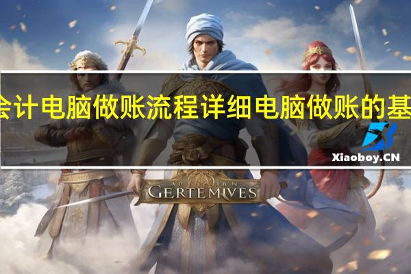 会计电脑做账流程详细电脑做账的基本流程