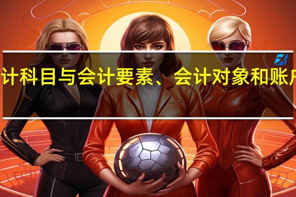 会计科目与会计要素、会计对象和账户的区别
