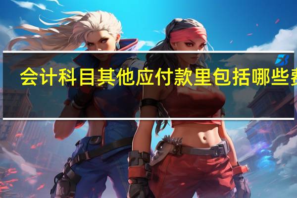 会计科目其他应付款里包括哪些费用（会计科目其他应付款里包括哪些）