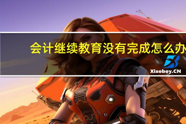 会计继续教育没有完成怎么办