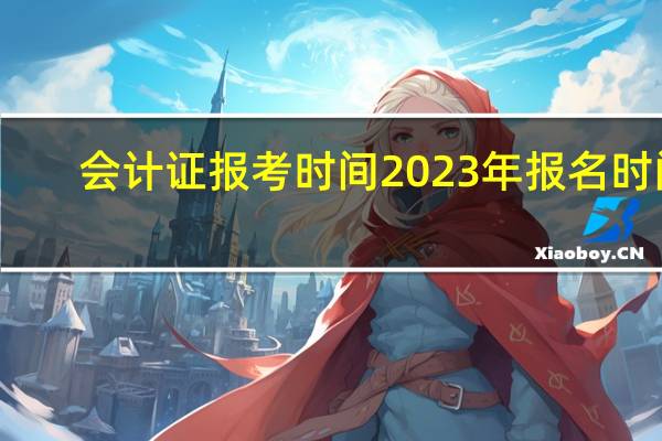 会计证报考时间2023年报名时间(会计证报考时间)