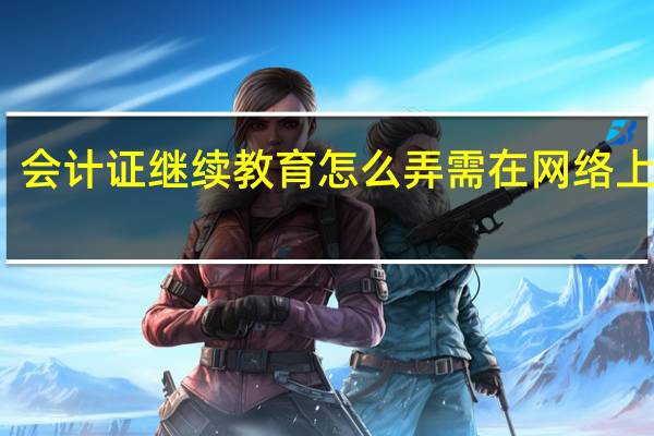 会计证继续教育怎么弄 需在网络上完成