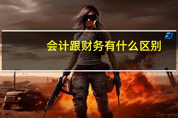 会计跟财务有什么区别