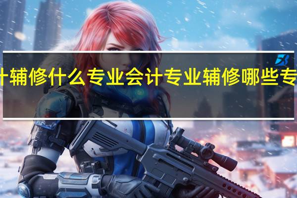 会计辅修什么专业会计专业辅修哪些专业比较好