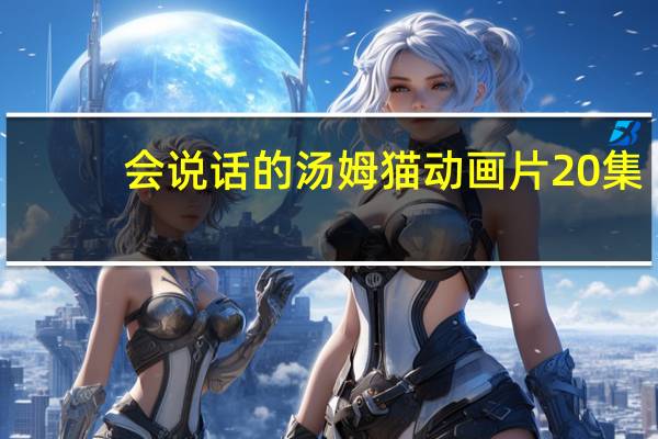 会说话的汤姆猫动画片20集（会说话的汤姆猫2动画片）