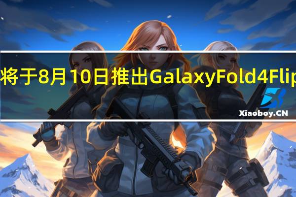 传三星将于8月10日推出GalaxyFold4 Flip4和Watch5