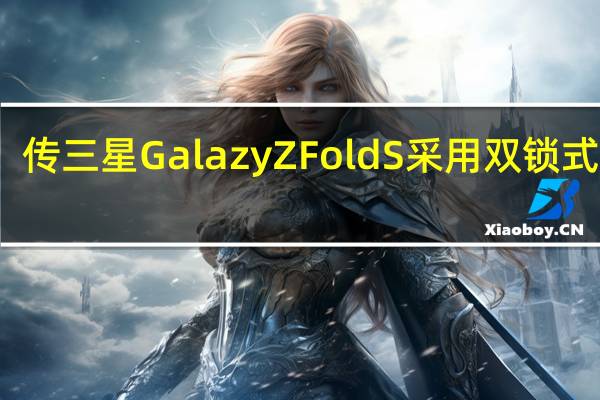 传三星Galazy Z Fold S采用双锁式铰链