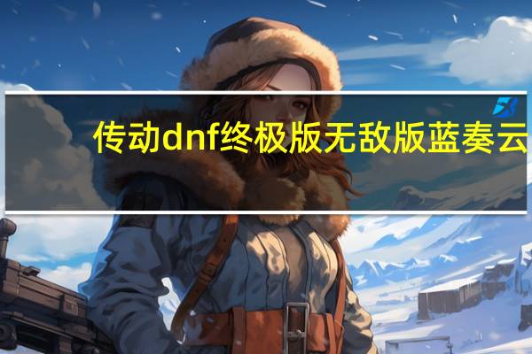 传动dnf终极版无敌版蓝奏云（传动dnf终极版无敌版）