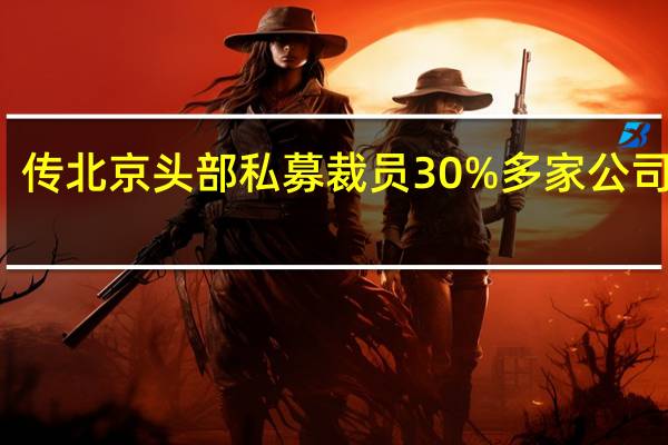 传北京头部私募裁员30%多家公司辟谣