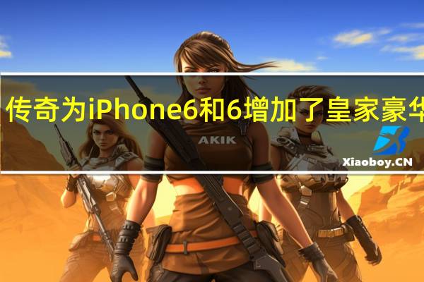 传奇为iPhone 6和6增加了皇家豪华待遇
