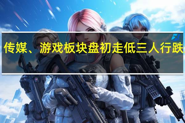 传媒、游戏板块盘初走低 三人行跌超8%