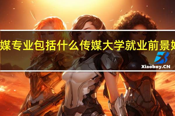 传媒专业包括什么 传媒大学就业前景好的专业